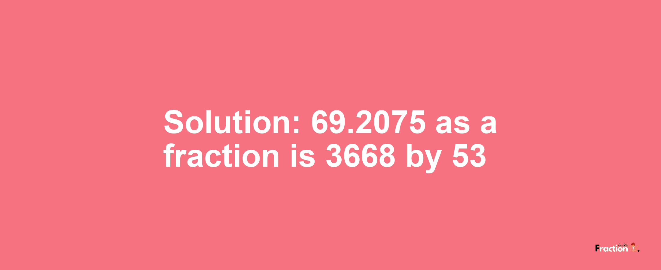 Solution:69.2075 as a fraction is 3668/53